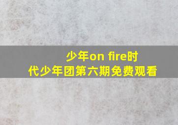 少年on fire时代少年团第六期免费观看